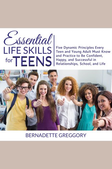 Essential Life Skills for Teens - Five Dynamic Principles Every Teen and Young Adult Must Know and Practice to Be Confident Happy and Successful in Relationships School and Life - cover