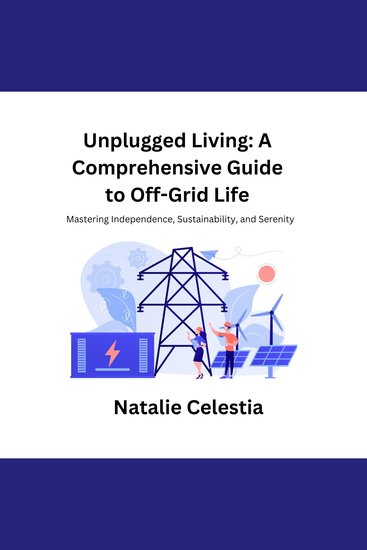 Unplugged Living: A Comprehensive Guide to Off-Grid Life - Mastering Independence Sustainability and Serenity - cover