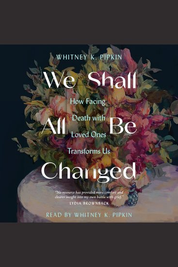 We Shall All Be Changed - How Facing Death with Loved Ones Transforms Us - cover