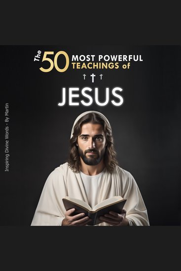 The 50 Most Powerful Teachings of Jesus | To Change Your Life | His Top 50 Quotes Explained Simply - With Concrete Examples & Implementation for Transforming Your Existence - cover