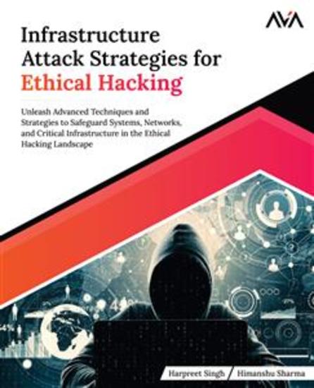 Infrastructure Attack Strategies for Ethical Hacking - Unleash Advanced Techniques and Strategies to Safeguard Systems Networks and Critical Infrastructure in the Ethical Hacking Landscape - cover