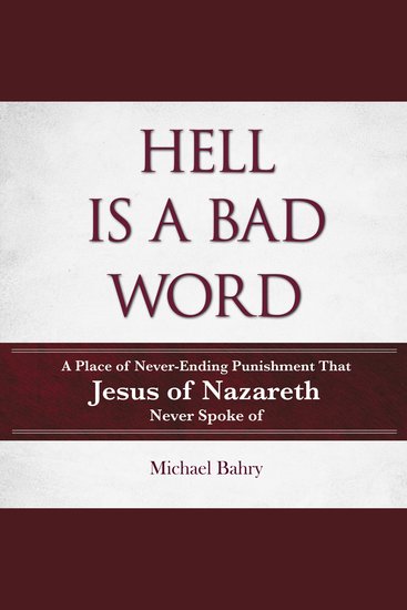 HELL IS A BAD WORD - A Place of Never-Ending Punishment That Jesus of Nazareth Never Spoke of - cover