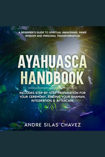 Ayahuasca Handbook - A Beginner's Guide to Spiritual Awakening Inner Wisdom and Personal Transformation Includes Step-by-Step Preparation For Your Ceremony Finding Your Shaman Integration & Aftercare - cover