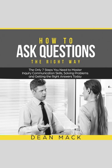 How to Ask Questions: The Right Way - The Only 7 Steps You Need to Master Inquiry Communication Skills Solving Problems and Getting the Right Answers Today - cover