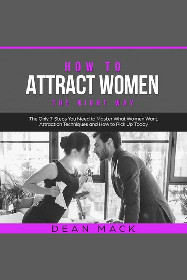 How to Attract Women: The Right Way - The Only 7 Steps You Need to Master What Women Want Attraction Techniques and How to Pick Up Today - cover