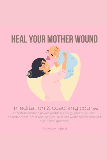 Heal your mother wound meditation & coaching course - ancestral feminine power goddess energy parent yourself abandonment emotional neglect raise self worth self esteem self nurturance guidance - cover