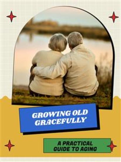 Growing Old Gracefully - A Practical Guide to Aging - cover