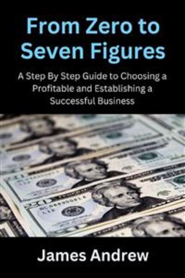 From Zero to Seven Figures - A Step-by-Step Guide to Choosing a Profitable and Establishing a Successful Business - cover