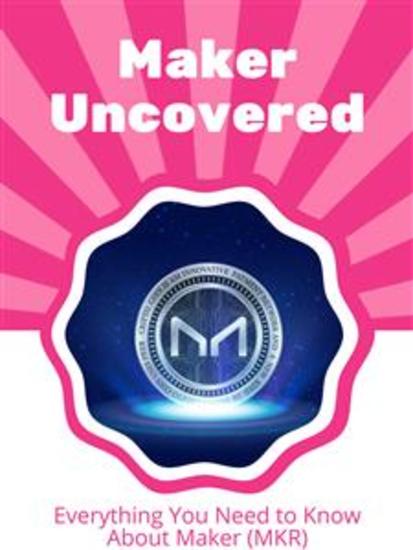 Maker Uncovered - Everything You Need to Know About Maker (MKR) - cover