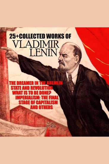 25+ The Collected Works of Vladimir Lenin - The Dreamer in the Kremlin State and Revolution What Is to Be Done? Imperialism: The Final Stage of Capitalism and others - cover