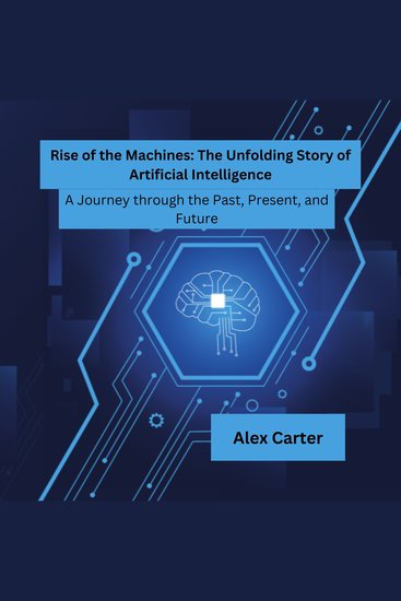 Rise of the Machines: The Unfolding Story of Artificial Intelligence - A Journey through the Past Present and Future - cover