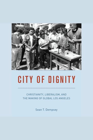 City of Dignity - Christianity Liberalism and the Making of Global Los Angeles - cover