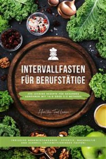 Intervallfasten Kochbuch für Berufstätige: 400 leckere Rezepte für gesundes Abnehmen mit 16:8 oder 5:2 Methode inklusive Nährwertangaben - effektiv nachhaltig und schnell (Intermittierendes Fasten) - cover