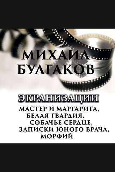 Экранизации - Мастер и Маргарита Белая гвардия Собачье сердце Записки юного врача Морфий - cover