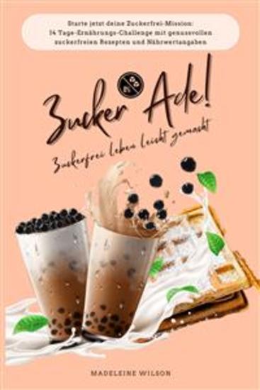 Zuckerfrei leben leicht gemacht: Zucker Ade! (Starte jetzt deine Zuckerfrei-Mission: 14 Tage-Ernährungs-Challenge mit genussvollen zuckerfreien Rezepten und Nährwertangaben) - cover