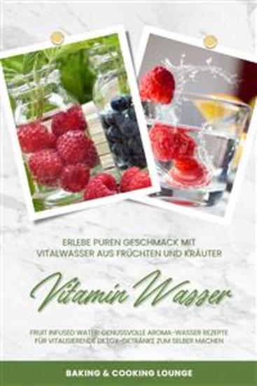 Vitamin Wasser: Erlebe puren Geschmack mit Vitalwasser aus Früchten und Kräutern (Fruit Infused Water: Genussvolle Aroma-Wasser Rezepte für vitalisierende Detox-Getränke zum selber machen) - cover