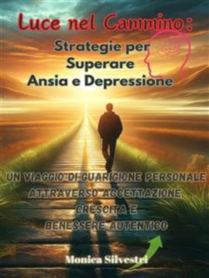 Luce nel Cammino: Strategie per Superare Ansia e Depressione - Un Viaggio di Guarigione Personale attraverso Accettazione Crescita e Benessere Autentico - cover