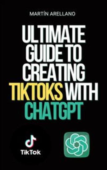 Ultimate Guide to Creating TikToks with ChatGPT - Become the next TikTok influencer with the help of ChatGPT! - cover