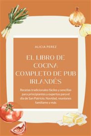 El libro de cocina completo de pub irlandés : Recetas tradicionales fáciles y sencillas para principiantes y expertos para el día de San Patricio Navidad reuniones familiares y más - cover
