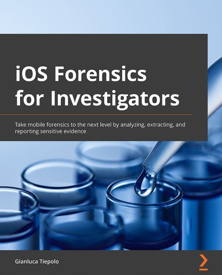 iOS Forensics for Investigators - Take mobile forensics to the next level by analyzing extracting and reporting sensitive evidence - cover