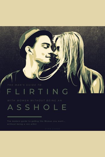 The Man’s Guide to Flirting With Women…Without Being An Asshole - The Modern Guide to Getting the Woman You Want…without being a con artist - cover