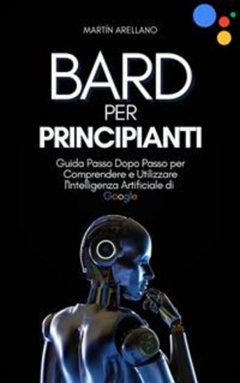Bard per Principianti: Guida Passo Dopo Passo per Comprendere e Utilizzare l'Intelligenza Artificiale di Google - cover