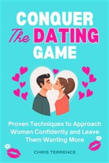 Conquer the Dating Game - Proven Techniques to Approach Women Confidently and Leave Them Wanting More - cover