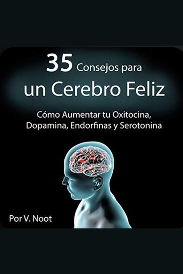 35 Consejos para un Cerebro Feliz - Cómo Aumentar tu Oxitocina Dopamina Endorfinas y Serotonina - cover