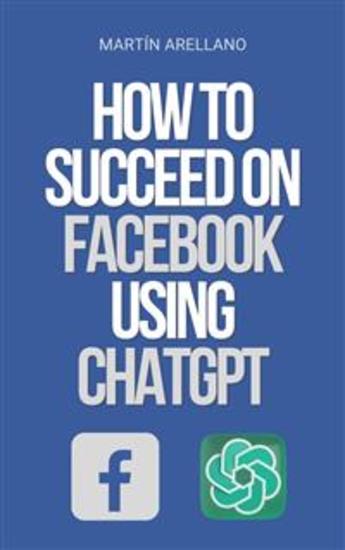 How to Succeed on Facebook Using ChatGPT - The Power of ChatGPT: Discover How it Can Transform Your Facebook Strategy - cover
