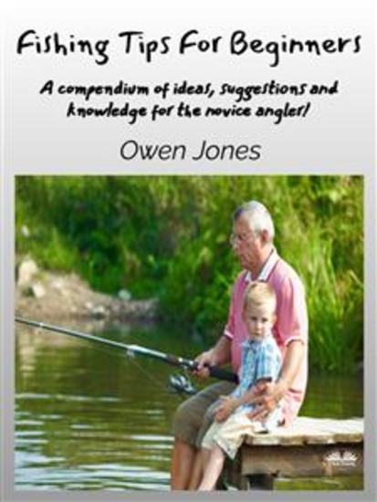 Fishing Tips For Beginners - A Compendium Of Ideas Suggestions And Knowledge For The Novice Angler! - cover