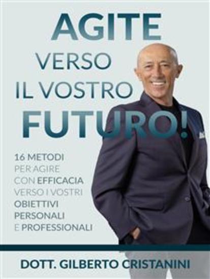 AGITE VERSO IL VOSTRO FUTURO! 16 metodi per agire con efficacia verso i vostri obiettivi personali e professionali - cover