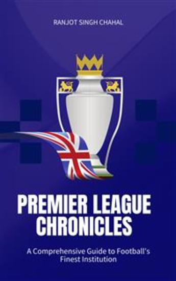 Premier League Chronicles: A Comprehensive Guide to Football's Finest Institution - cover