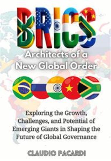 BRICS: Architects of a New Global Order - Exploring the Growth Challenges and Potential of Emerging Giants in Shaping the Future of Global Governance - cover