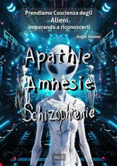 Apatìa Amnesia Schizofrenia - Prendiamo Coscienza degli ALIENI imparando a riconoscerli - Vol 8 - cover