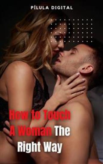 How To Touch A Woman The Right Way - Tips For Enhancing Feminine Sensitivity - cover