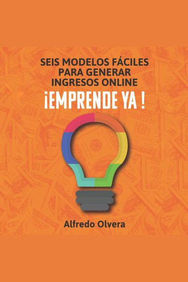 Seis modelos fáciles para generar ingresos online Emprende ya - Las mejores ideas para iniciar y poner en marcha tu negocio online y generar los ingresos que quieras - cover