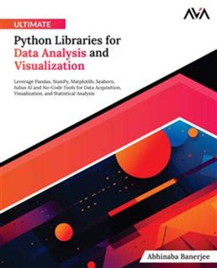 Ultimate Python Libraries for Data Analysis and Visualization - Leverage Pandas NumPy Matplotlib Seaborn Julius AI and No-Code Tools for Data Acquisition Visualization and Statistical Analysis - cover