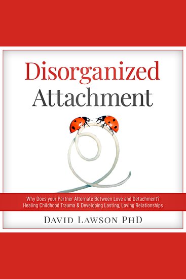 Disorganized Attachment - Why does your partner alternate between love and detachment? Healing Childhood Trauma & Developing Lasting Loving Relationships - cover