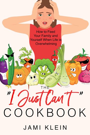 The "I Just Can't" Cookbook - How to Feed Your Family and Yourself When Life is Overwhelming - cover