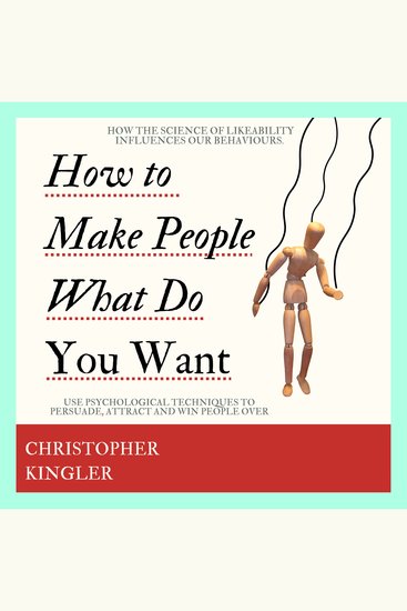 How to Make People Do What You Want - How the Science of Likeability Influences our Behaviours Use Psychological Techniques to Persuade Attract and Win People Over - cover