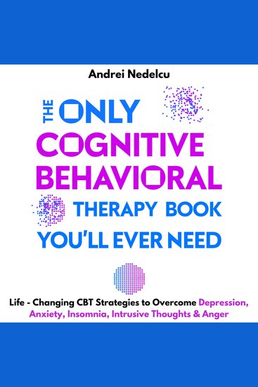 The Only Cognitive Behavioral Therapy Book You’ll Ever Need - Life-Changing CBT Strategies to Overcome Depression Anxiety Insomnia Intrusive Thoughts and Anger - cover