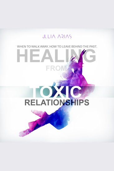 Healing from Toxic Relationships - When to Walk Away How to Leave Behind the Past - cover