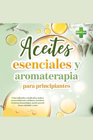 Aceites esenciales y aromaterapia para principiantes: Cómo utilizarlos y dosificarlos incluye recetas (dolencias cotidianas fortalecer el sistema inmunológico perder peso de forma saludable y más) - cover