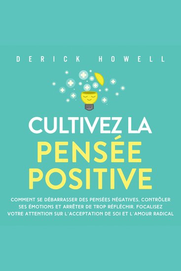 Cultivez la pensée positive: Comment se débarrasser des pensées négatives contrôler ses émotions et arrêter de trop réfléchir Focalisez votre attention sur l'acceptation de soi et l'amour radical - cover