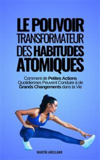 Le Pouvoir Transformateur des Habitudes Atomiques : Comment de Petites Actions Quotidiennes Peuvent Conduire à de Grands Changements dans ta Vie - cover