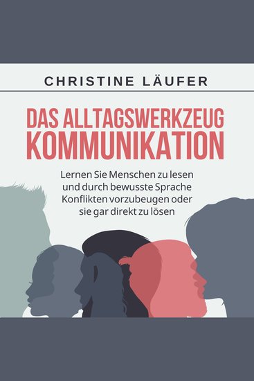 Das Alltagswerkzeug Kommunikation - Lernen Sie Menschen zu lesen und durch bewusste Sprache Konflikte vorzubeugen oder sie gar direkt zu lösen - cover