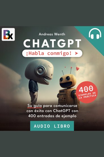 ChatGPT - ¡Habla conmigo! - Su guía para comunicarse con éxito con ChatGPT con 400 entradas de ejemplo - cover