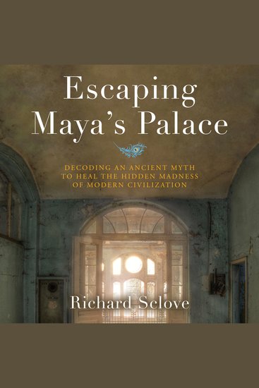 Escaping Maya's Palace - Decoding an Ancient Myth to Heal the Hidden Madness of Modern Civilization - cover