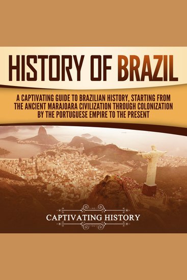 History of Brazil: A Captivating Guide to Brazilian History Starting from the Ancient Marajoara Civilization through Colonization by the Portuguese Empire to the Present - cover