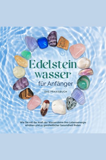 Edelsteinwasser für Anfänger - Das Praxisbuch: Wie Sie mit der Kraft der Wassersteine Ihre Lebensenergie erhöhen und zu ganzheitlicher Gesundheit finden | inkl Heilwasser herstellen Chakra uvm - cover